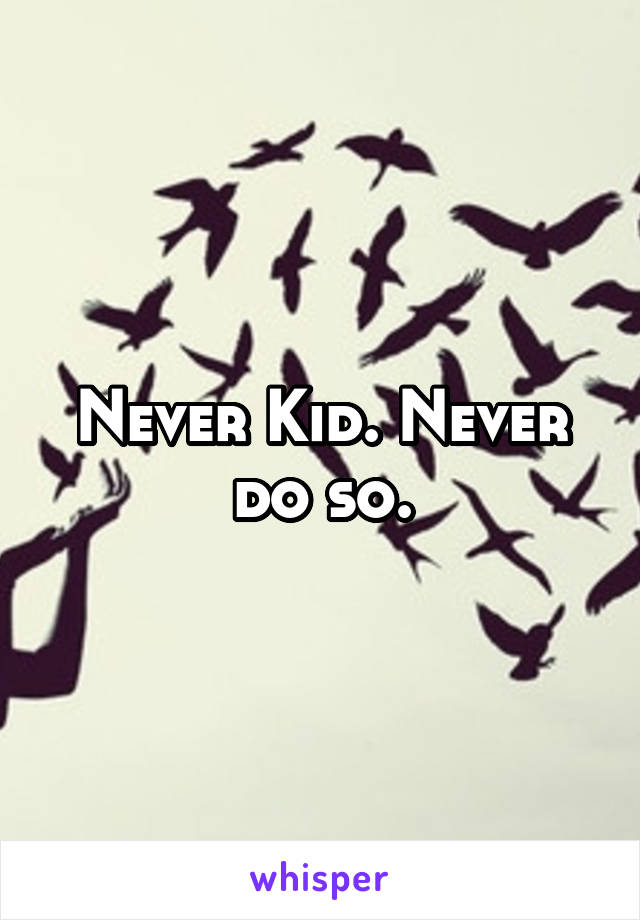 Never Kid. Never do so.