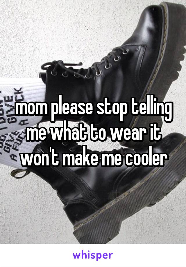 mom please stop telling me what to wear it won't make me cooler