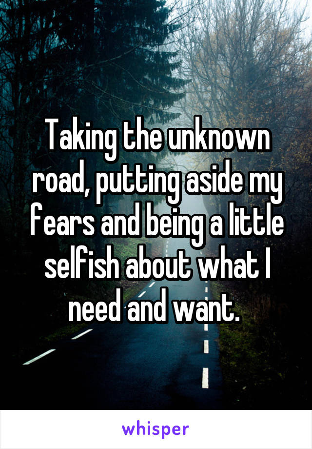 Taking the unknown road, putting aside my fears and being a little selfish about what I need and want. 