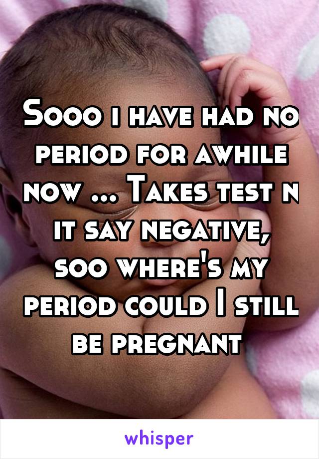 Sooo i have had no period for awhile now ... Takes test n it say negative, soo where's my period could I still be pregnant 