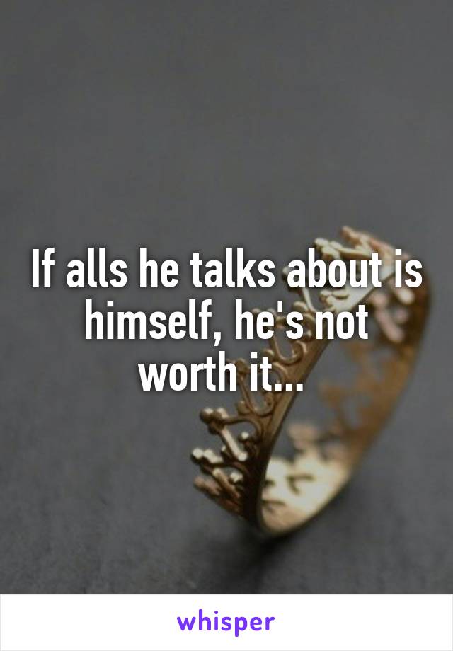 If alls he talks about is himself, he's not worth it... 
