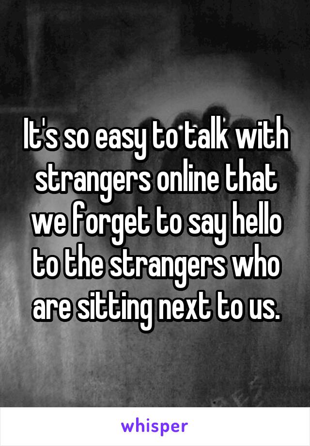 It's so easy to talk with strangers online that we forget to say hello to the strangers who are sitting next to us.