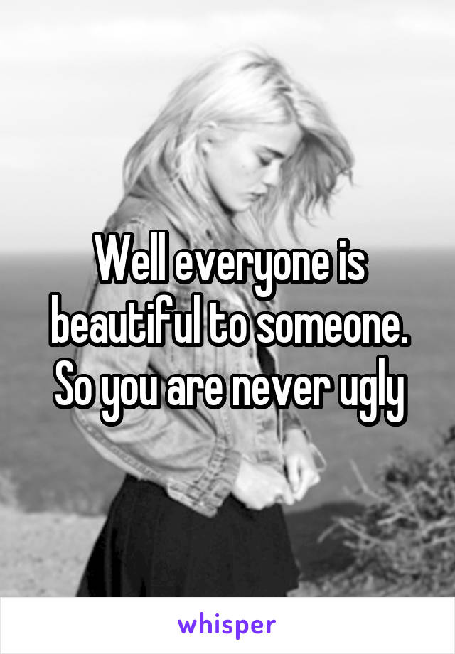 Well everyone is beautiful to someone. So you are never ugly