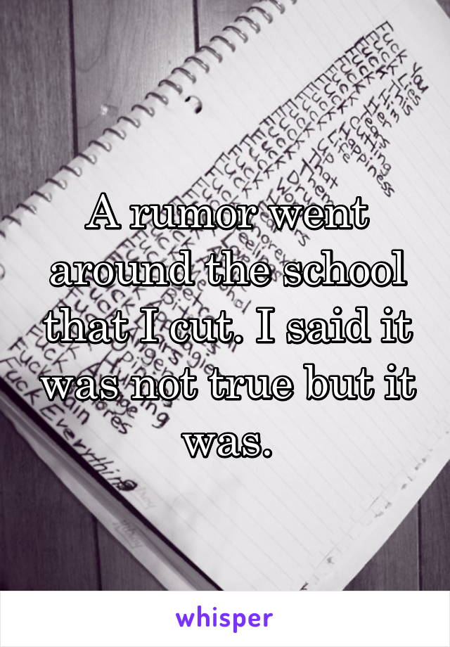 A rumor went around the school that I cut. I said it was not true but it was.