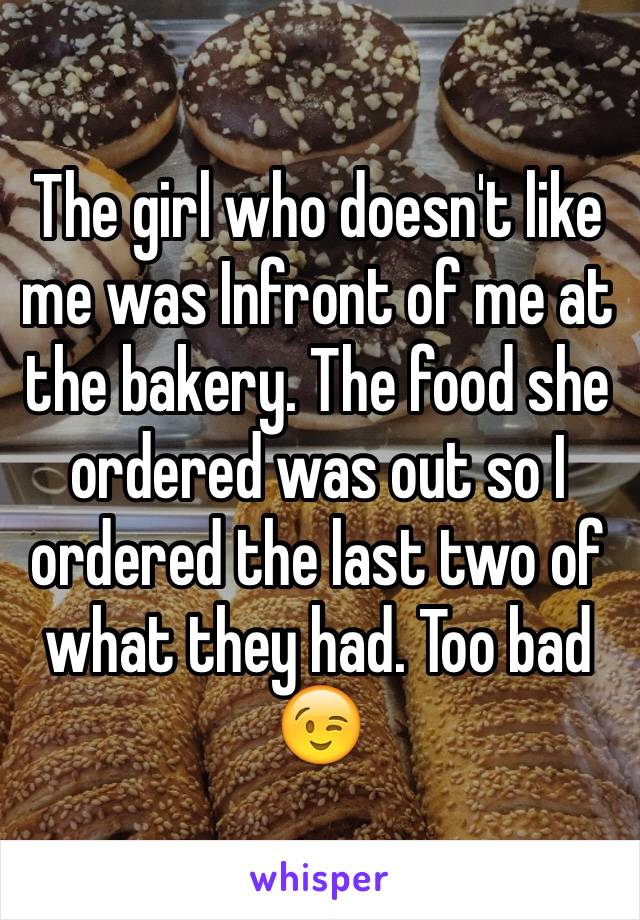 The girl who doesn't like me was Infront of me at the bakery. The food she ordered was out so I ordered the last two of what they had. Too bad 😉