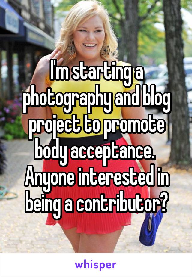 I'm starting a photography and blog project to promote body acceptance.  Anyone interested in being a contributor?