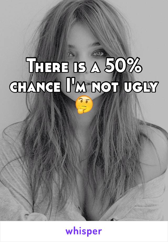 There is a 50% chance I'm not ugly 
🤔