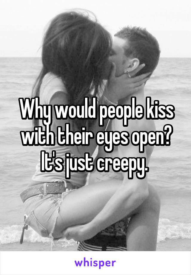 Why would people kiss with their eyes open? It's just creepy. 
