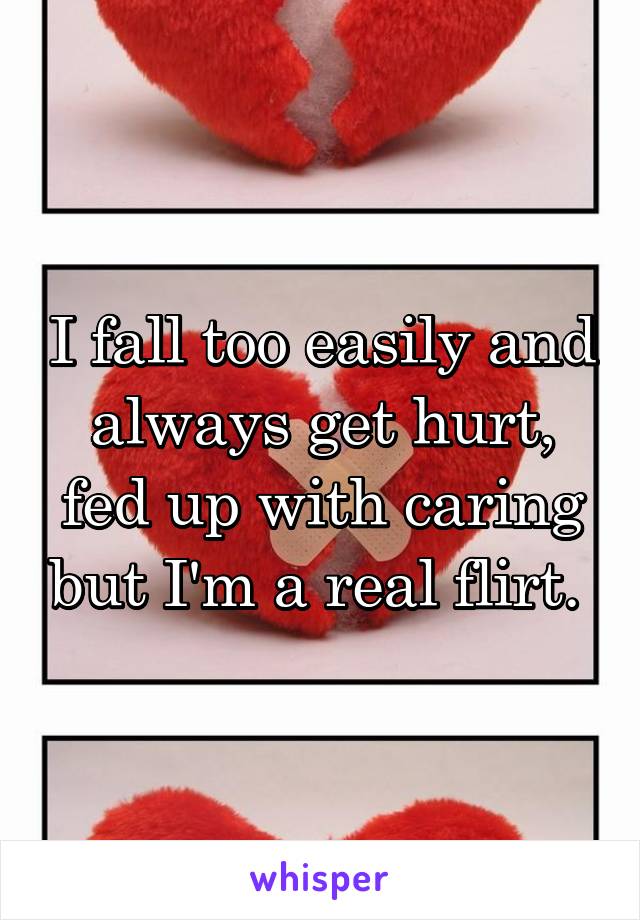 I fall too easily and always get hurt, fed up with caring but I'm a real flirt. 