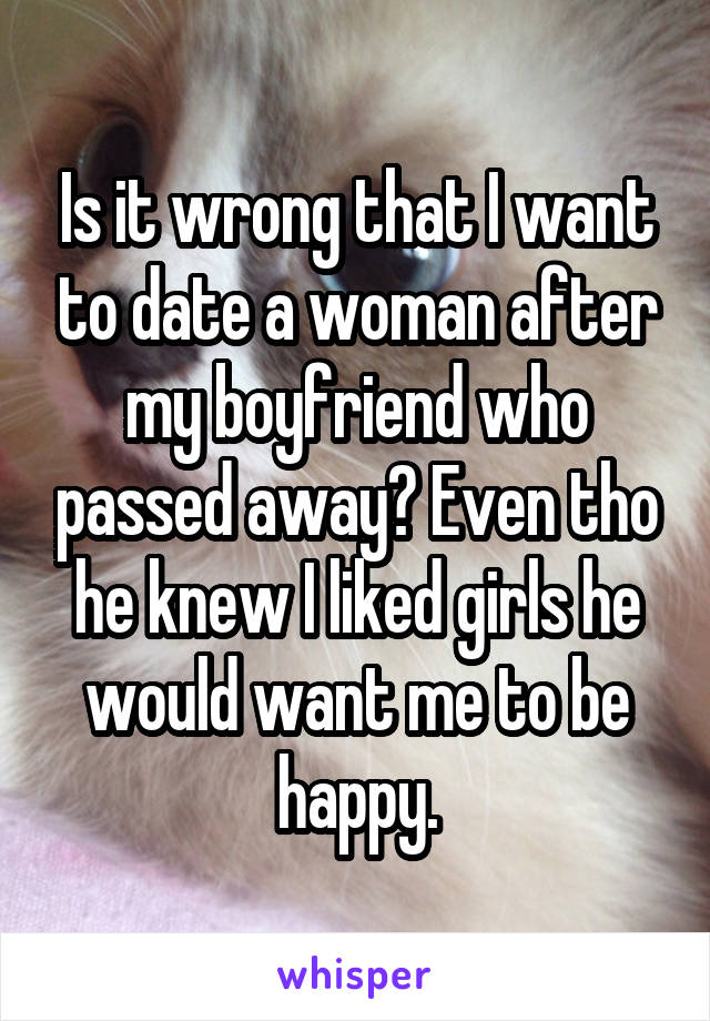 Is it wrong that I want to date a woman after my boyfriend who passed away? Even tho he knew I liked girls he would want me to be happy.