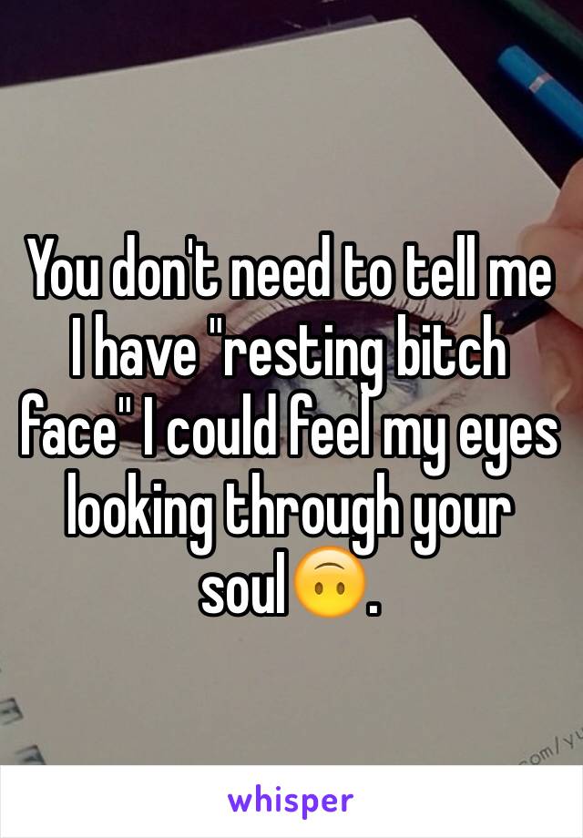You don't need to tell me I have "resting bitch face" I could feel my eyes looking through your soul🙃.
