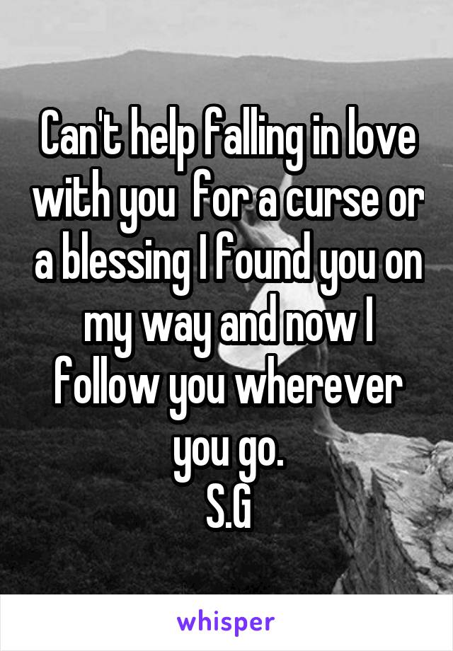 Can't help falling in love with you  for a curse or a blessing I found you on my way and now I follow you wherever you go.
S.G