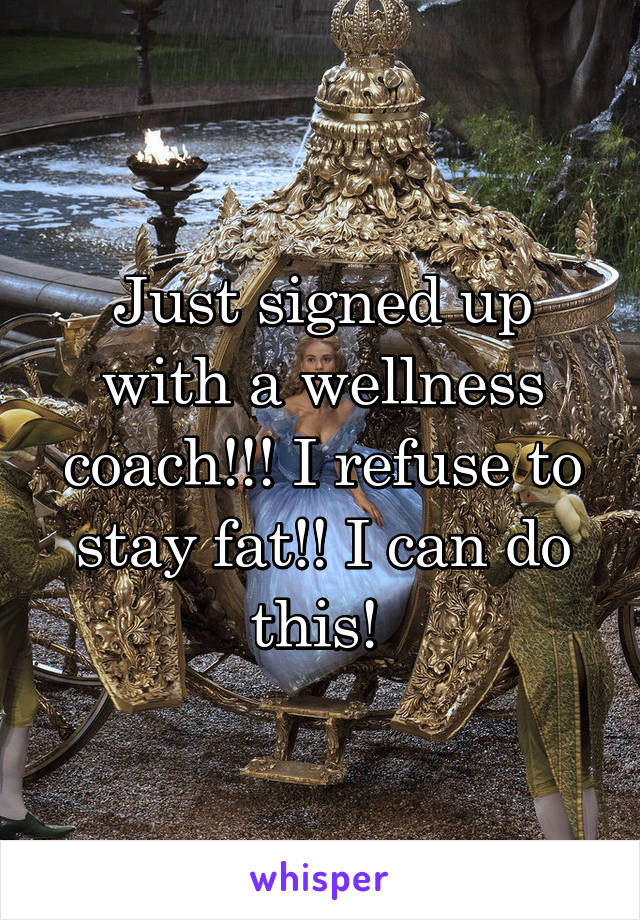 Just signed up with a wellness coach!!! I refuse to stay fat!! I can do this! 