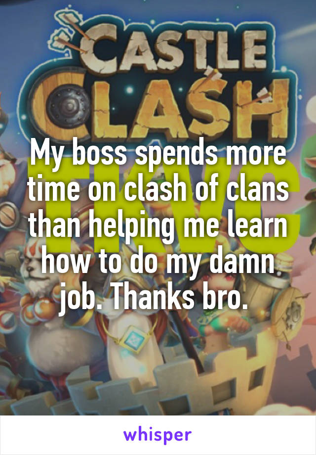 My boss spends more time on clash of clans than helping me learn how to do my damn job. Thanks bro. 