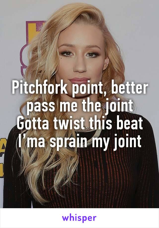 Pitchfork point, better pass me the joint
Gotta twist this beat I’ma sprain my joint