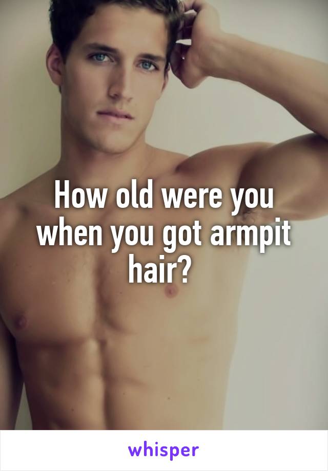 How old were you when you got armpit hair? 