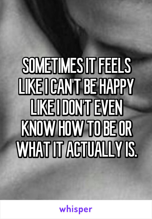 SOMETIMES IT FEELS LIKE I CAN'T BE HAPPY
LIKE I DON'T EVEN KNOW HOW TO BE OR WHAT IT ACTUALLY IS.