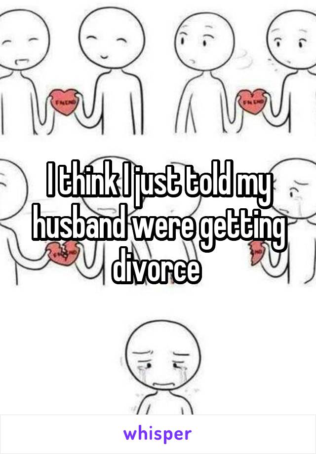 I think I just told my husband were getting divorce 