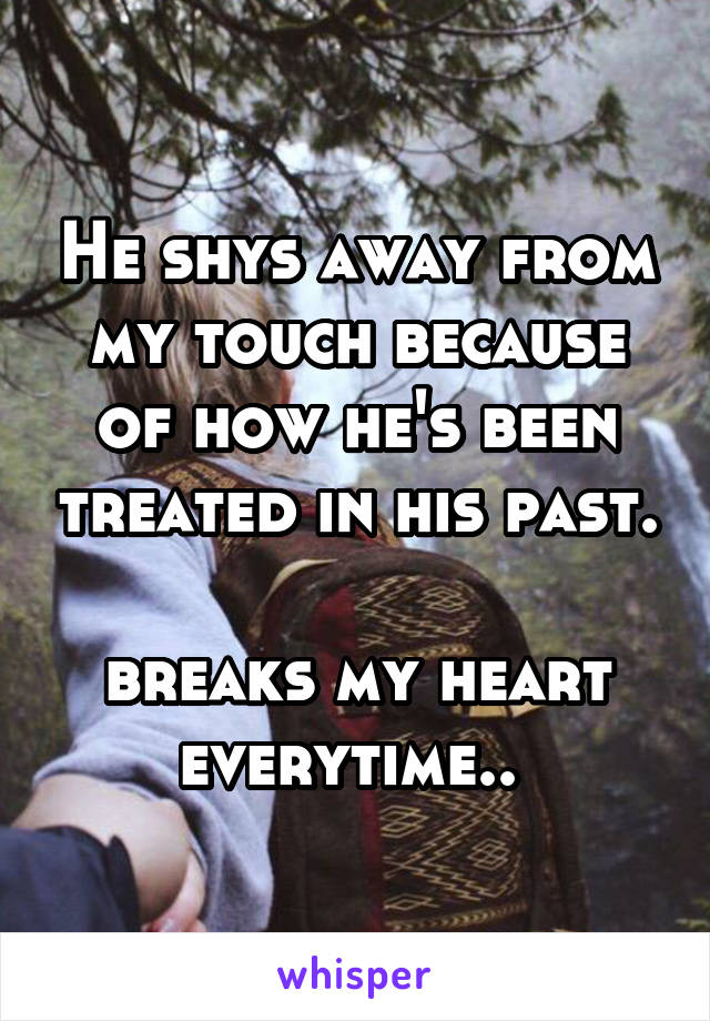 He shys away from my touch because of how he's been treated in his past. 
breaks my heart everytime.. 