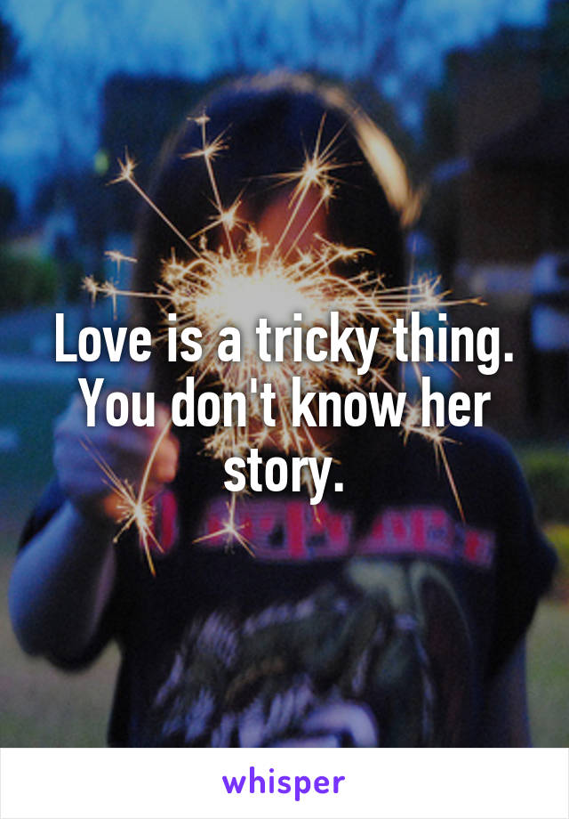 Love is a tricky thing. You don't know her story.