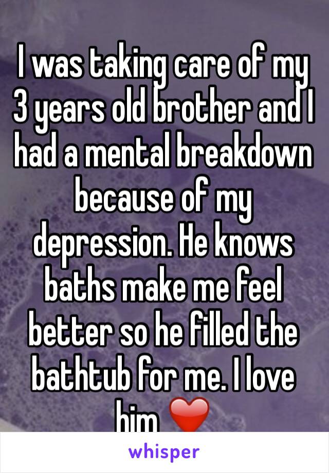 I was taking care of my 3 years old brother and I had a mental breakdown because of my depression. He knows baths make me feel better so he filled the bathtub for me. I love him ❤️