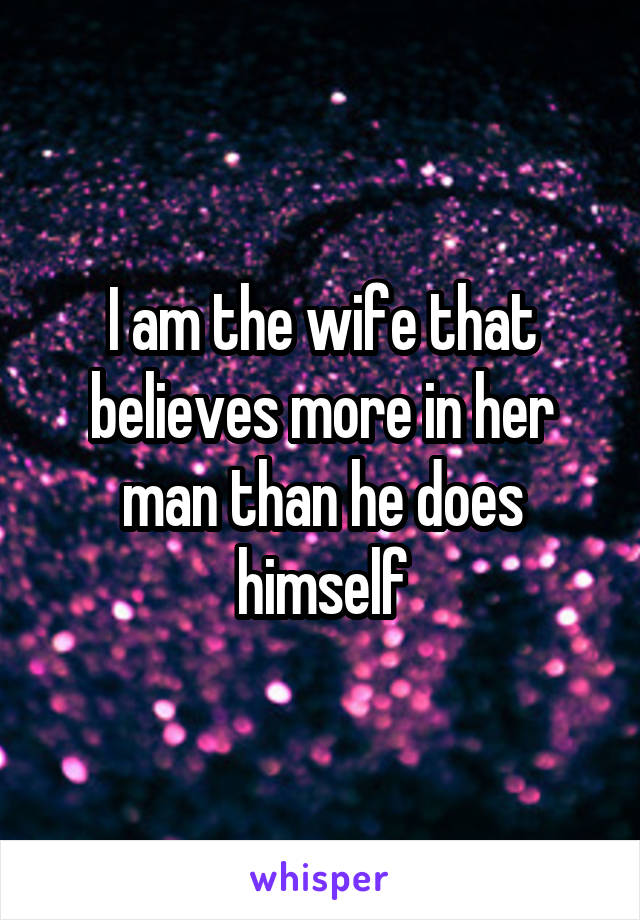 I am the wife that believes more in her man than he does himself
