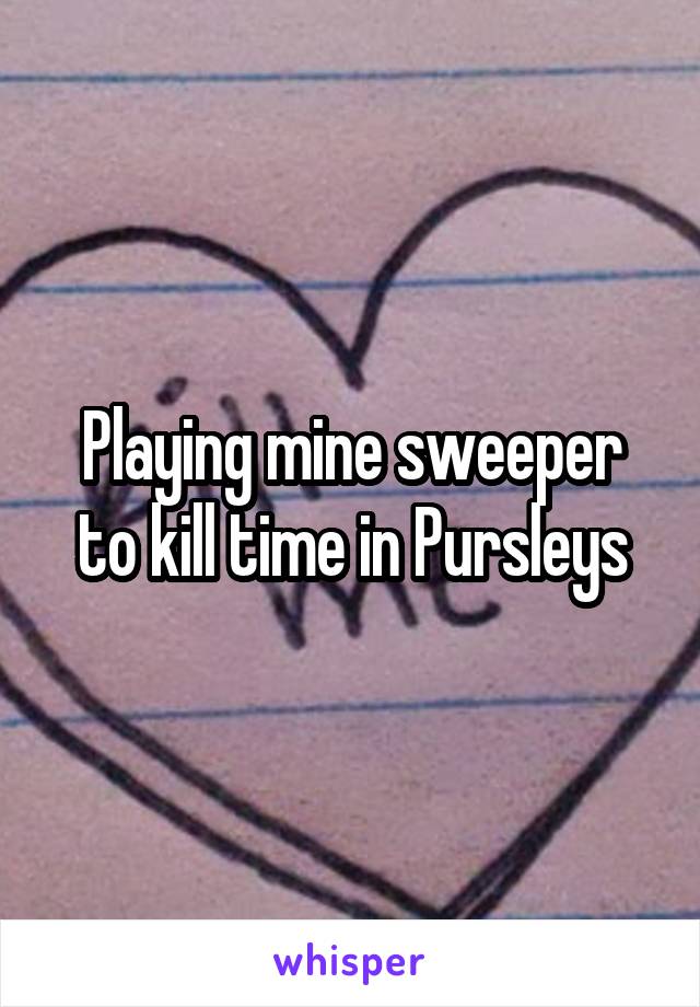 Playing mine sweeper to kill time in Pursleys