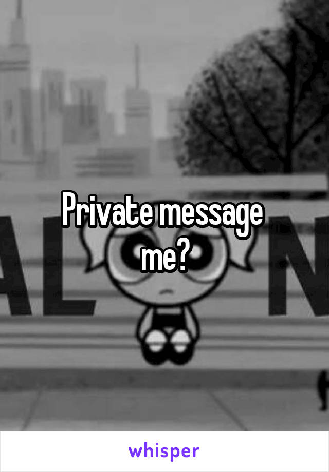 Private message 
me?