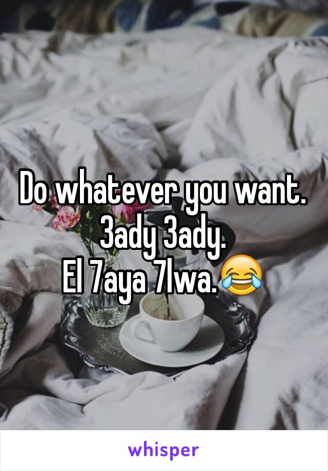 Do whatever you want.
3ady 3ady.
El 7aya 7lwa.😂