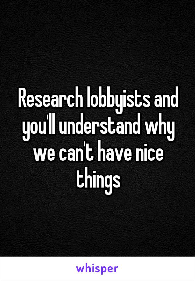 Research lobbyists and you'll understand why we can't have nice things