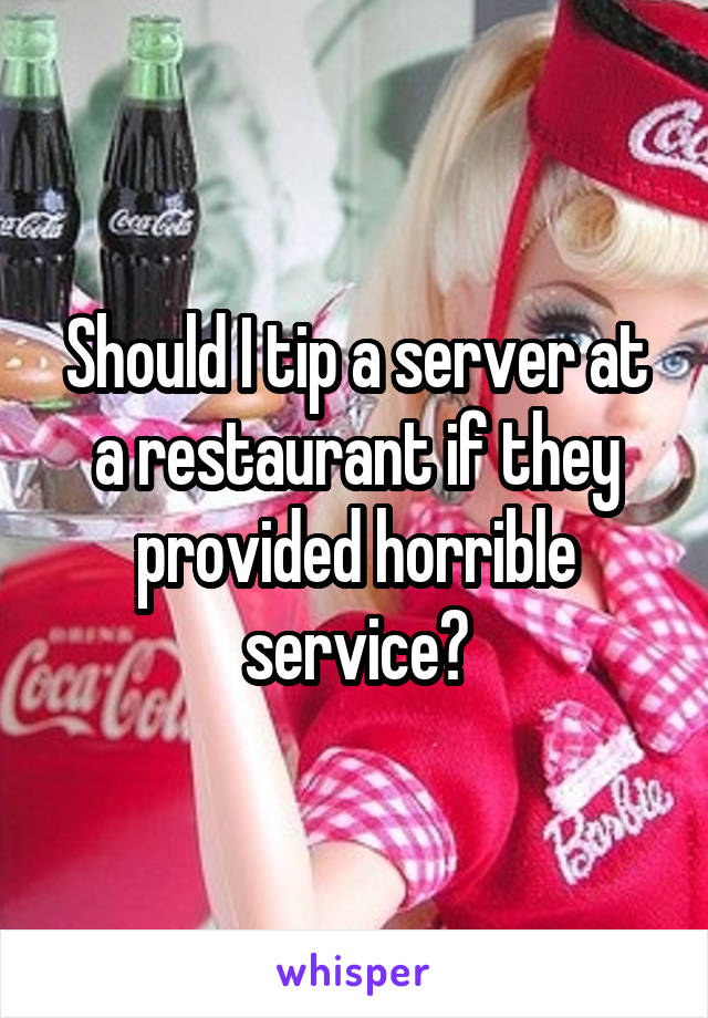 Should I tip a server at a restaurant if they provided horrible service?