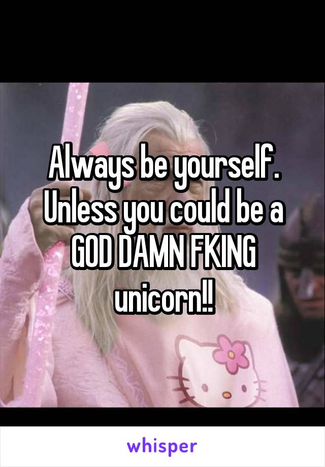 Always be yourself. Unless you could be a GOD DAMN FKING unicorn!!