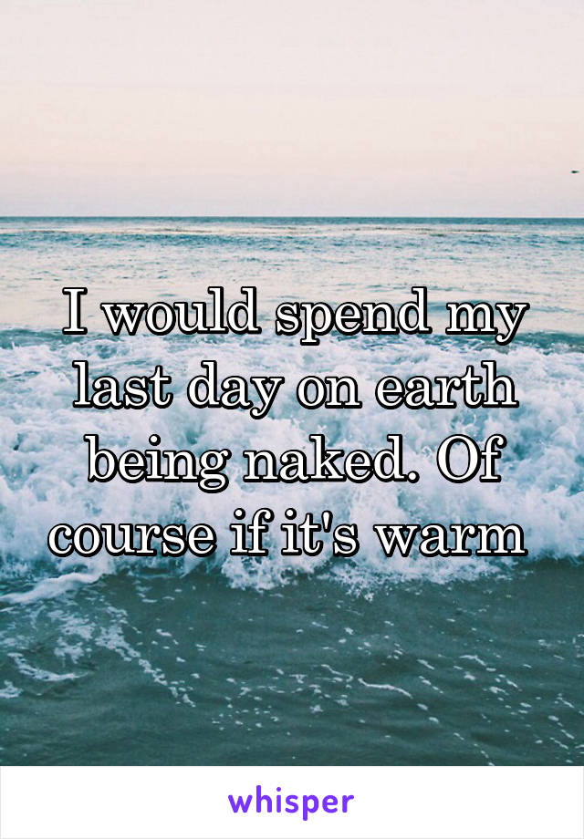 I would spend my last day on earth being naked. Of course if it's warm 