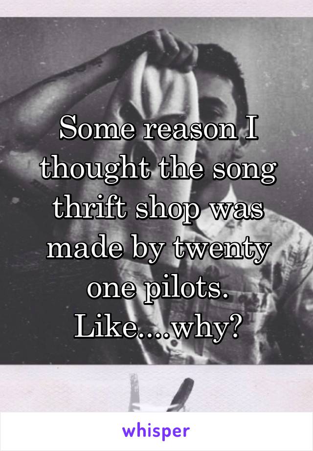 Some reason I thought the song thrift shop was made by twenty one pilots. Like....why?