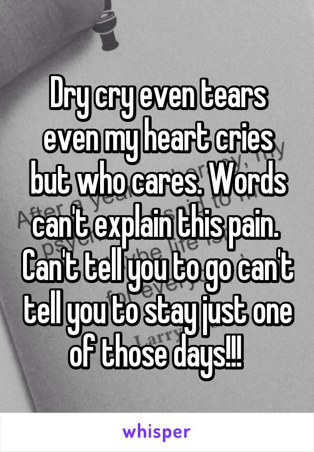 Dry cry even tears even my heart cries but who cares. Words can't explain this pain.  Can't tell you to go can't tell you to stay just one of those days!!! 