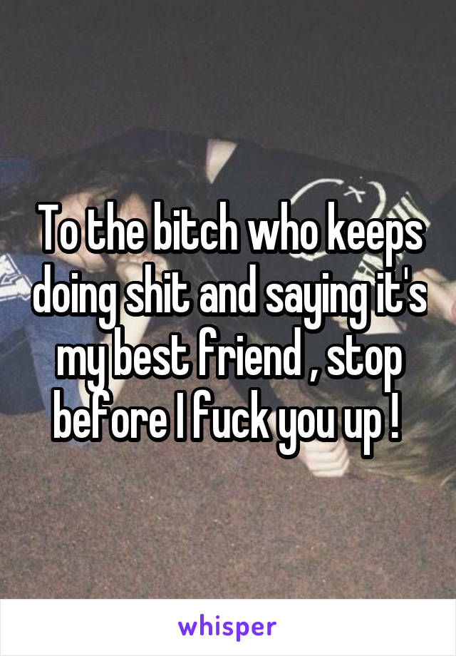 To the bitch who keeps doing shit and saying it's my best friend , stop before I fuck you up ! 
