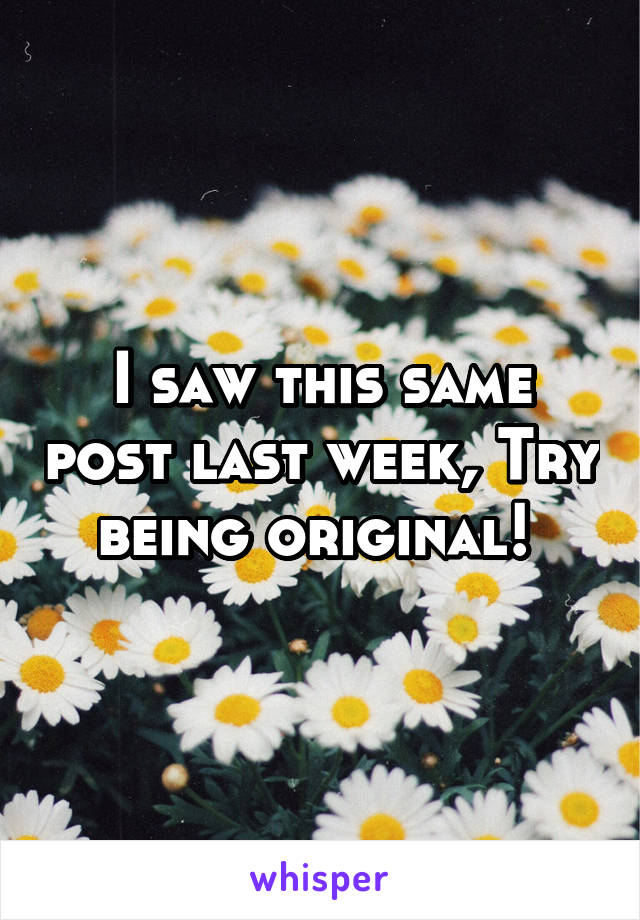 I saw this same post last week, Try being original! 