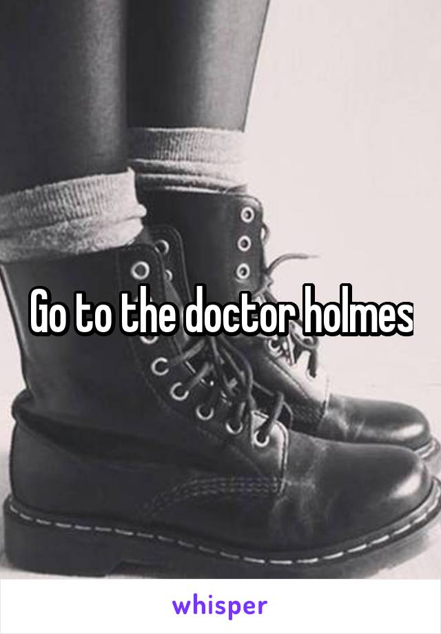 Go to the doctor holmes