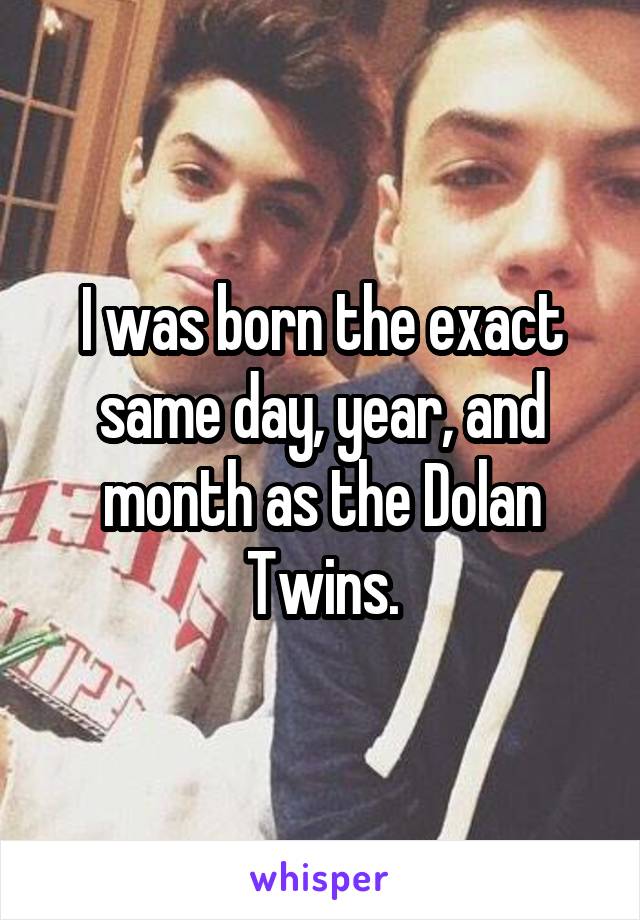 I was born the exact same day, year, and month as the Dolan Twins.