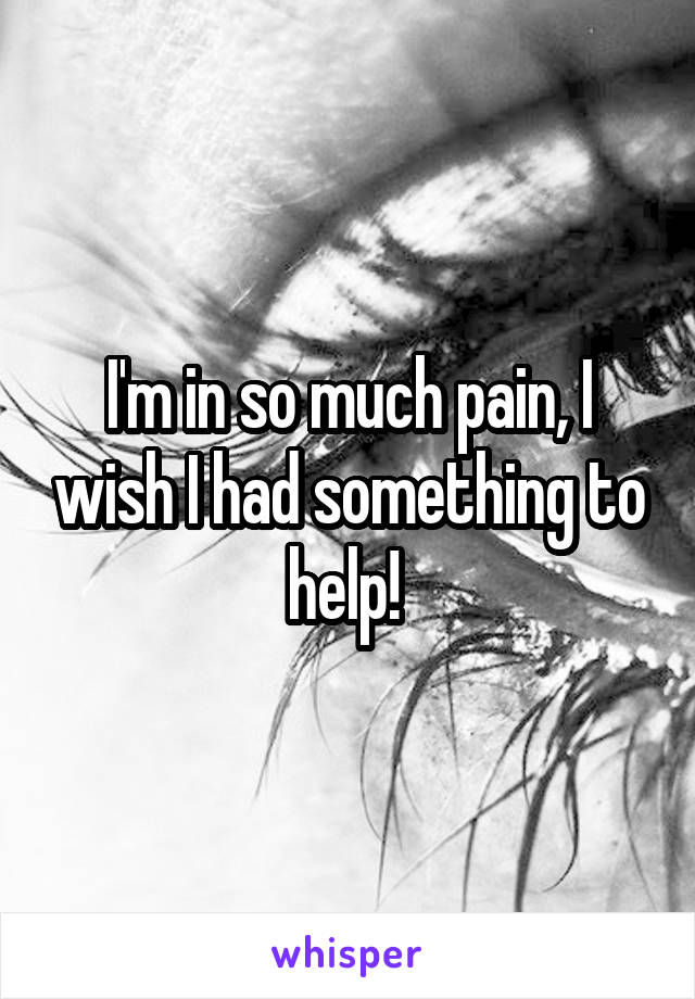 I'm in so much pain, I wish I had something to help! 