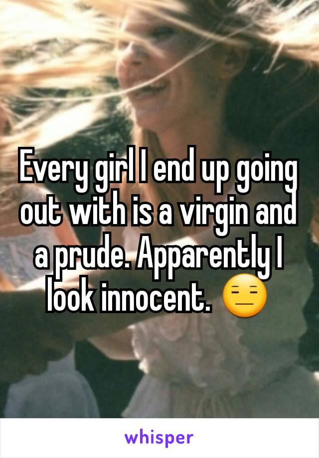 Every girl I end up going out with is a virgin and a prude. Apparently I look innocent. 😑