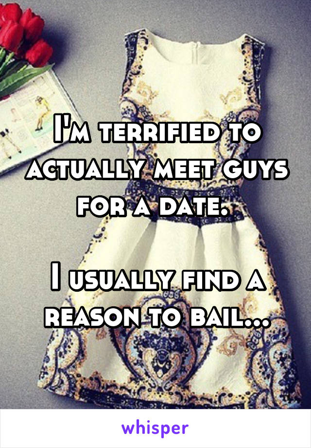 I'm terrified to actually meet guys for a date. 

I usually find a reason to bail...