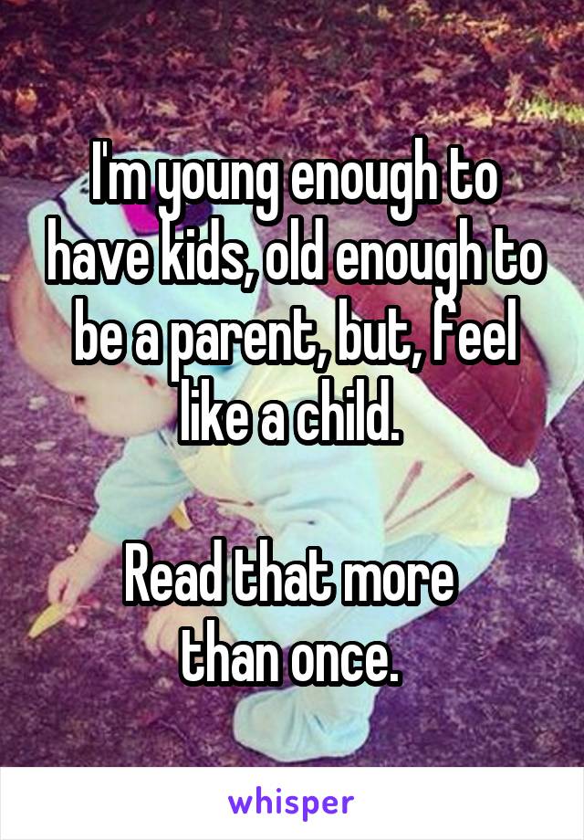 I'm young enough to have kids, old enough to be a parent, but, feel like a child. 

Read that more 
than once. 