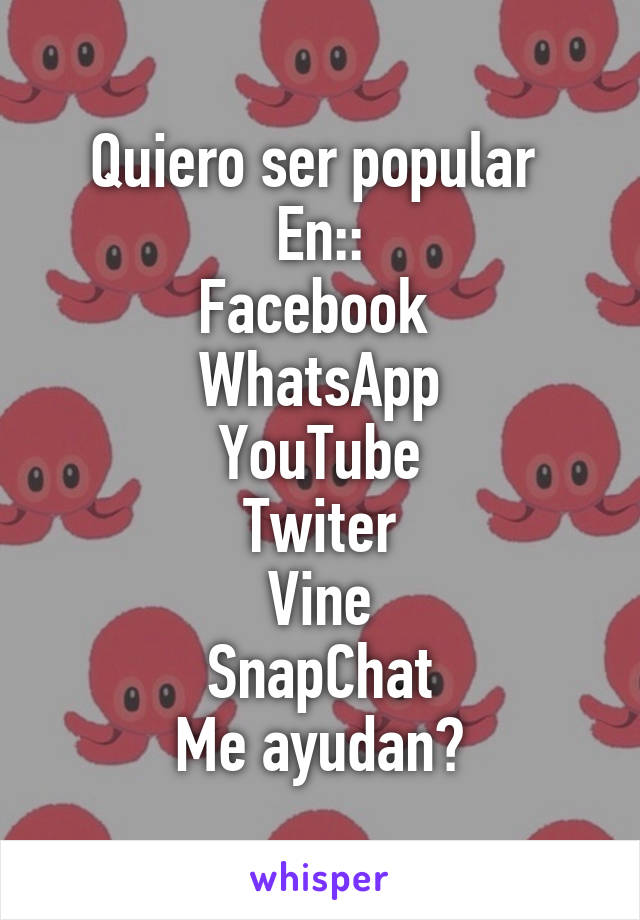 Quiero ser popular 
En::
Facebook 
WhatsApp
YouTube
Twiter
Vine
SnapChat
Me ayudan?