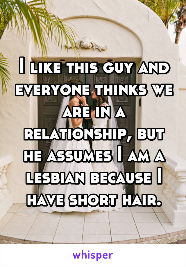 I like this guy and everyone thinks we are in a relationship, but he assumes I am a lesbian because I have short hair.