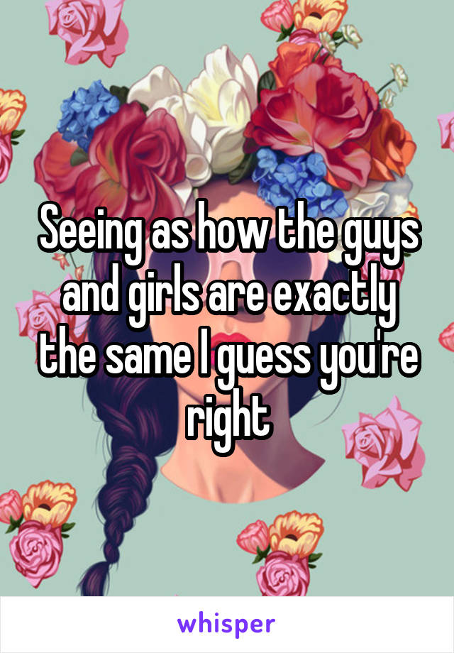 Seeing as how the guys and girls are exactly the same I guess you're right