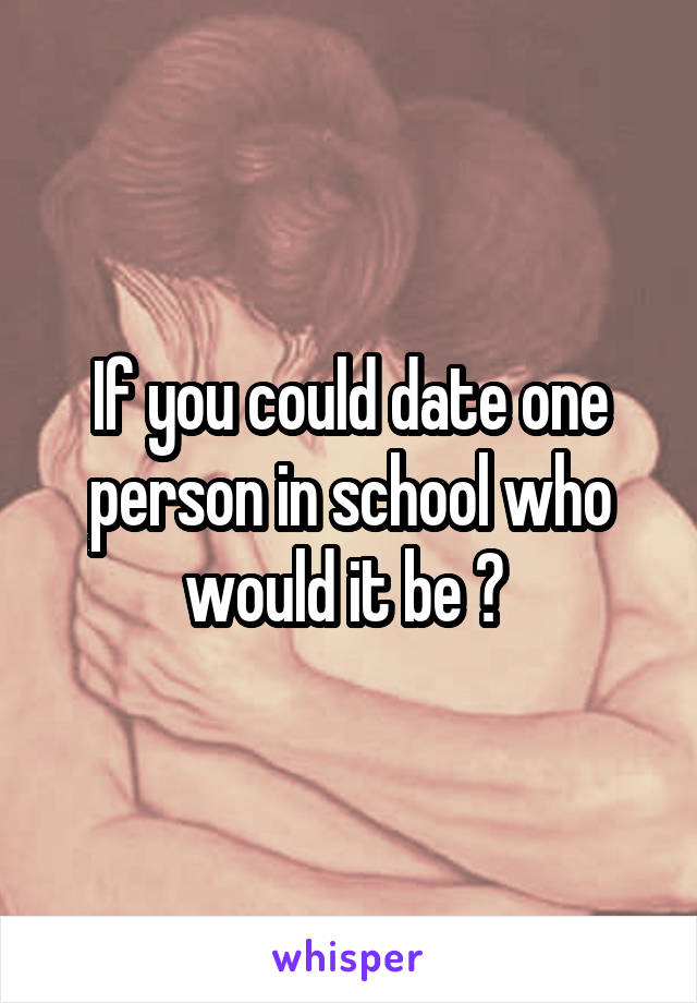 If you could date one person in school who would it be ? 