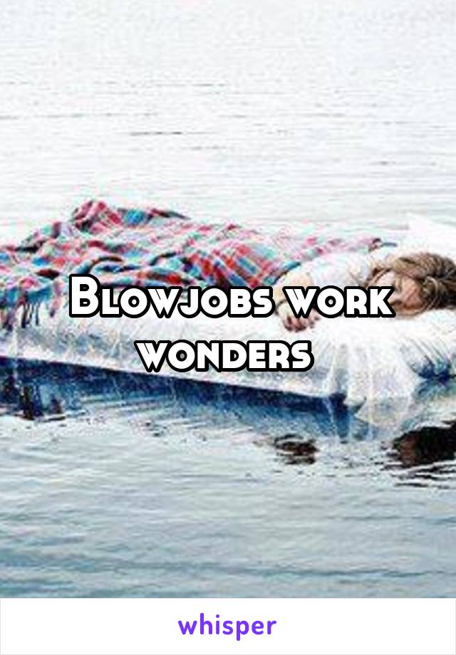 Blowjobs work wonders 