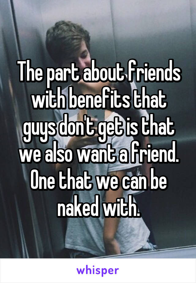 The part about friends with benefits that guys don't get is that we also want a friend. One that we can be naked with.