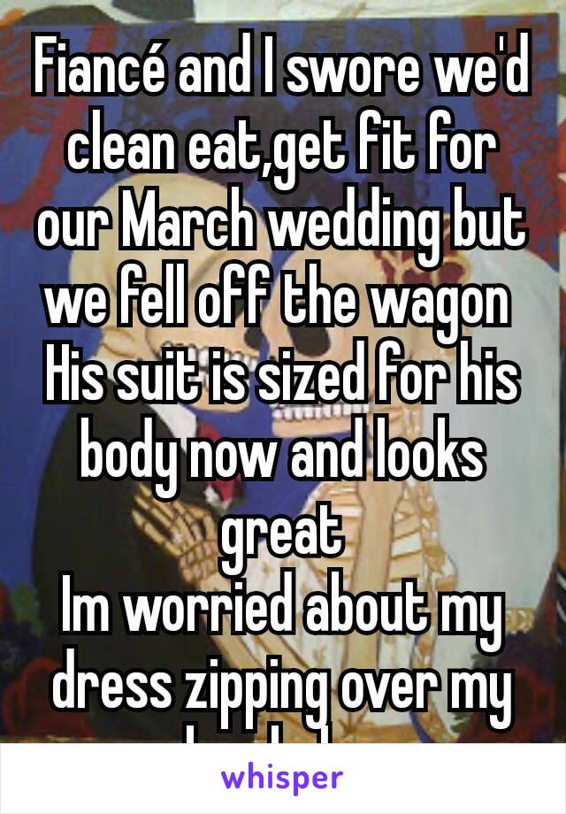 Fiancé and I swore we'd clean eat,get fit for our March wedding but we fell off the wagon 
His suit is sized for his  body now and looks great
Im worried about my dress zipping over my bra bulge